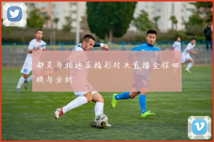 都灵与柏迪亚精彩对决直播全程回顾与分析