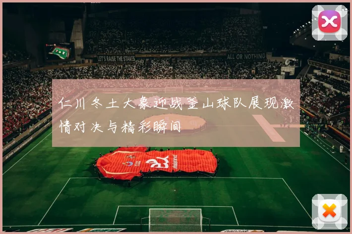 仁川冬土大象迎战釜山球队展现激情对决与精彩瞬间