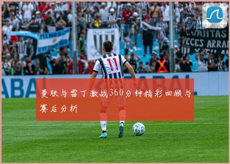 曼联与雷丁激战360分钟精彩回顾与赛后分析