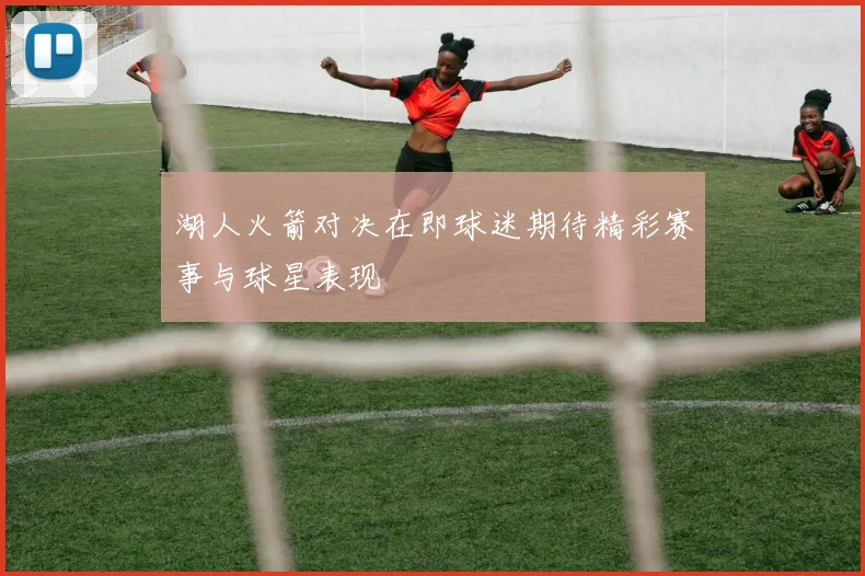 湖人火箭对决在即球迷期待精彩赛事与球星表现