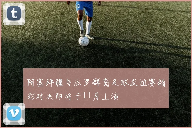 阿塞拜疆与法罗群岛足球友谊赛精彩对决即将于11月上演