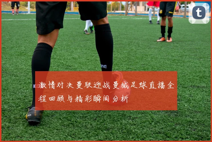 激情对决曼联迎战曼城足球直播全程回顾与精彩瞬间分析