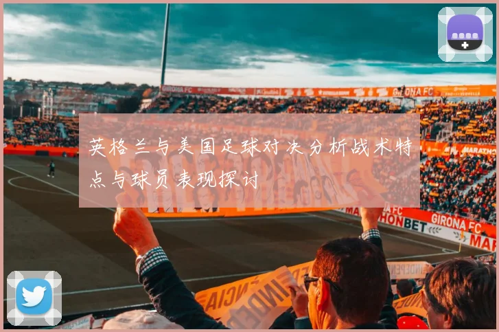 英格兰与美国足球对决分析战术特点与球员表现探讨