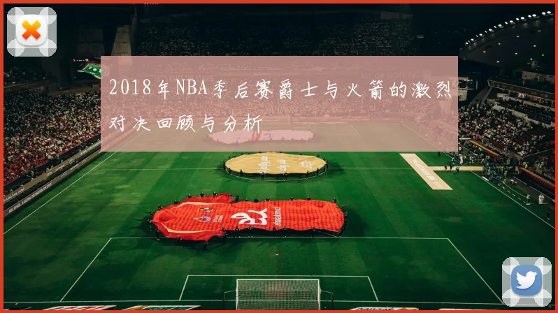 2018年NBA季后赛爵士与火箭的激烈对决回顾与分析