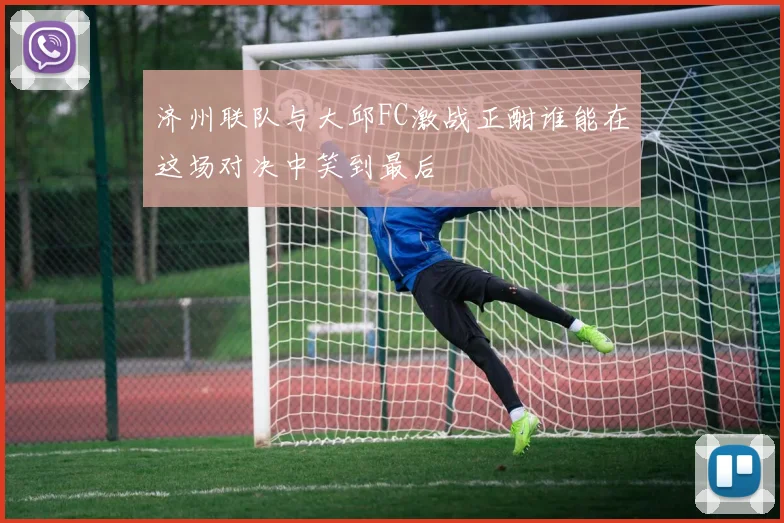 济州联队与大邱FC激战正酣谁能在这场对决中笑到最后