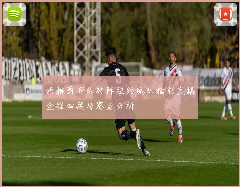 西雅图海队对阵纽约城队精彩直播全程回顾与赛后分析