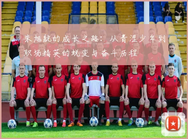 朱旭航的成长之路：从青涩少年到职场精英的蜕变与奋斗历程