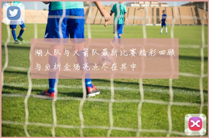 湖人队与火箭队最新比赛精彩回顾与分析全场亮点尽在其中