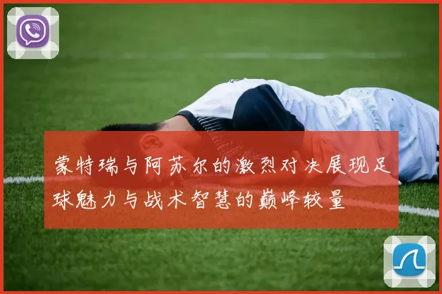 蒙特瑞与阿苏尔的激烈对决展现足球魅力与战术智慧的巅峰较量