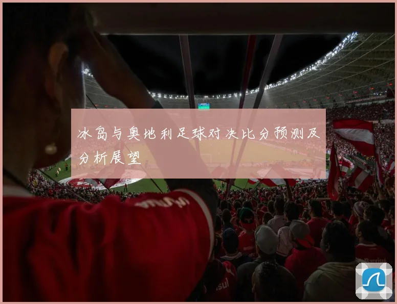 冰岛与奥地利足球对决比分预测及分析展望