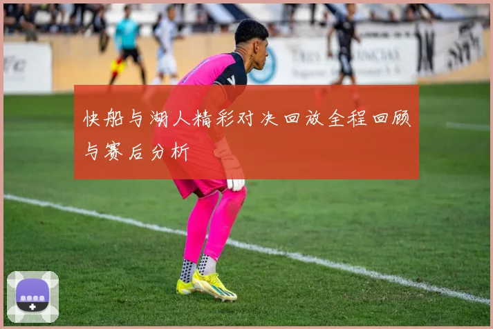 快船与湖人精彩对决回放全程回顾与赛后分析