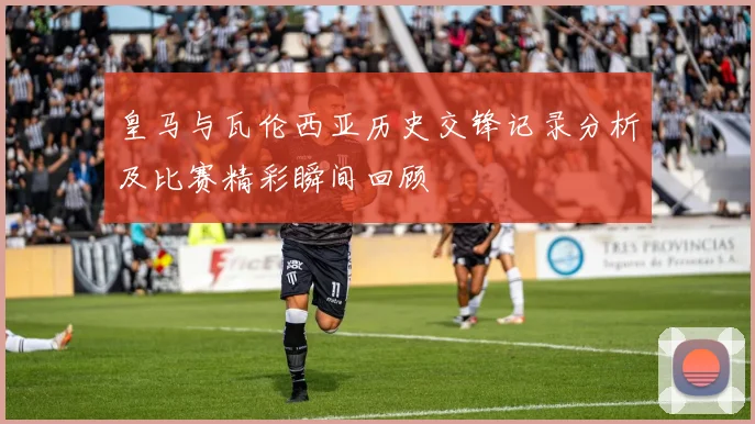 皇马与瓦伦西亚历史交锋记录分析及比赛精彩瞬间回顾