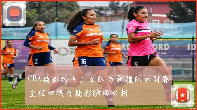 CBA精彩对决广东队与新疆队加时赛全程回顾与精彩瞬间分析