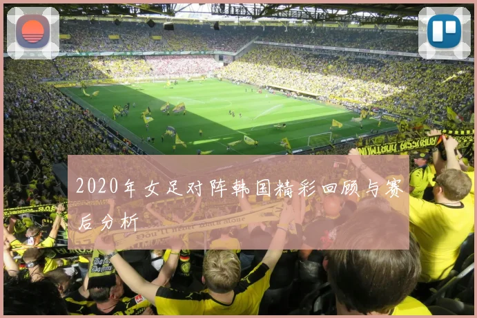 2020年女足对阵韩国精彩回顾与赛后分析