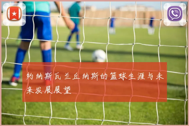 约纳斯瓦兰丘纳斯的篮球生涯与未来发展展望