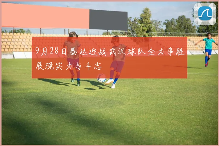 9月28日泰达迎战武汉球队全力争胜展现实力与斗志