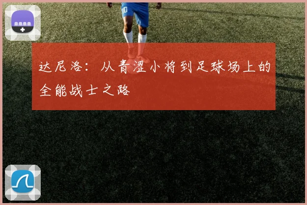 达尼洛：从青涩小将到足球场上的全能战士之路