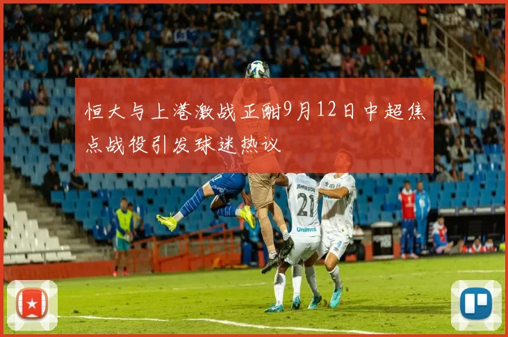 恒大与上港激战正酣9月12日中超焦点战役引发球迷热议