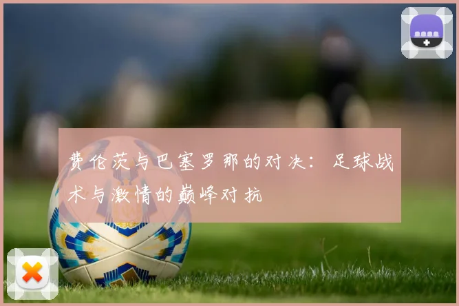 费伦茨与巴塞罗那的对决：足球战术与激情的巅峰对抗