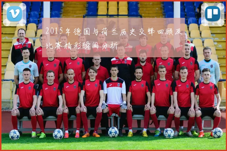 2015年德国与荷兰历史交锋回顾及比赛精彩瞬间分析
