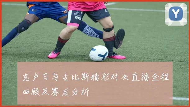 克卢日与古比斯精彩对决直播全程回顾及赛后分析