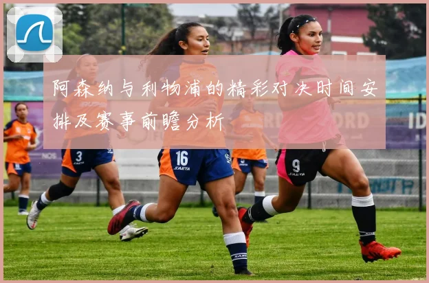 阿森纳与利物浦的精彩对决时间安排及赛事前瞻分析