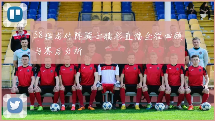 58猛龙对阵骑士精彩直播全程回顾与赛后分析