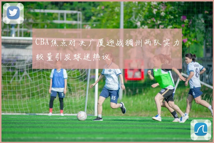 CBA焦点对决广厦迎战稠州两队实力较量引发球迷热议