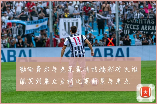 勒哈费尔与克莱蒙特的精彩对决谁能笑到最后分析比赛前景与看点