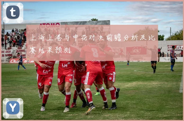 上海上港与申花对决前瞻分析及比赛结果预测