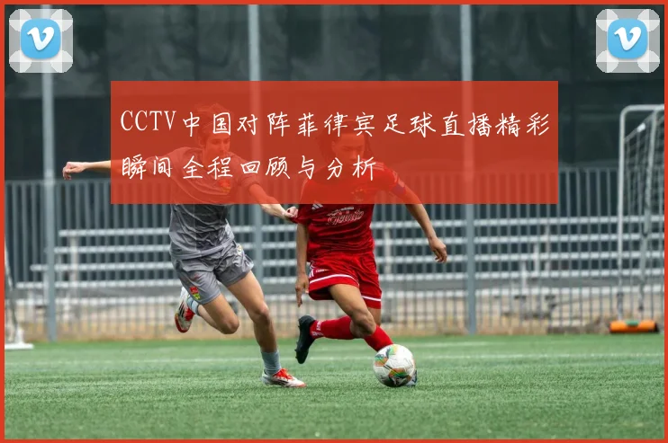CCTV中国对阵菲律宾足球直播精彩瞬间全程回顾与分析
