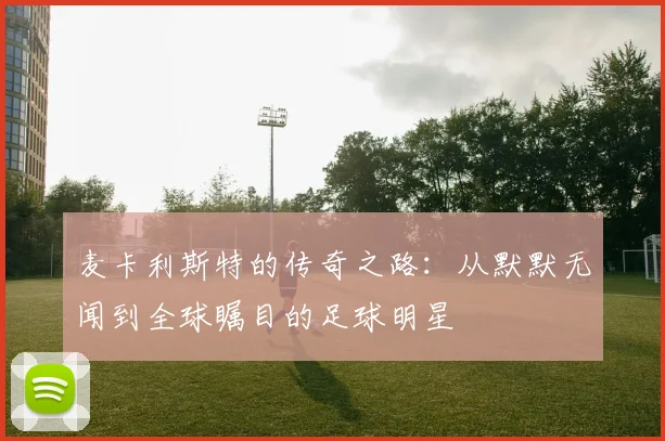 麦卡利斯特的传奇之路：从默默无闻到全球瞩目的足球明星